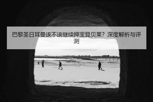 巴黎圣日耳曼该不该继续押宝登贝莱？深度解析与评测