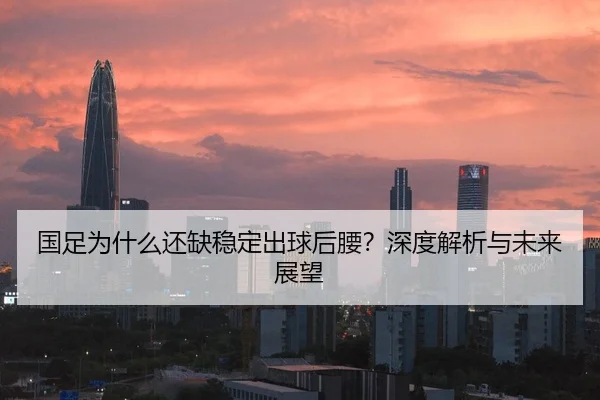 国足为什么还缺稳定出球后腰？深度解析与未来展望