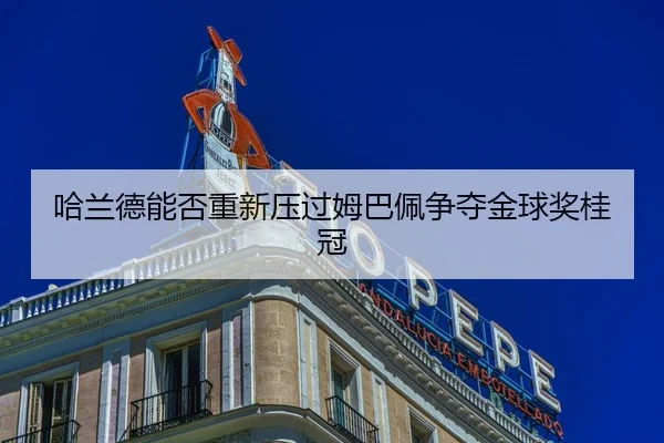 哈兰德能否重新压过姆巴佩争夺金球奖桂冠