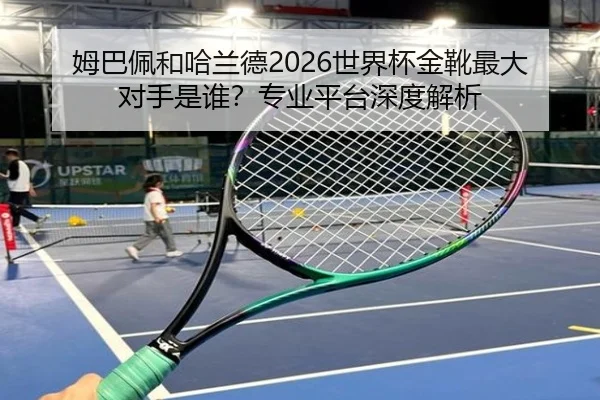 姆巴佩和哈兰德2026世界杯金靴最大对手是谁？专业平台深度解析