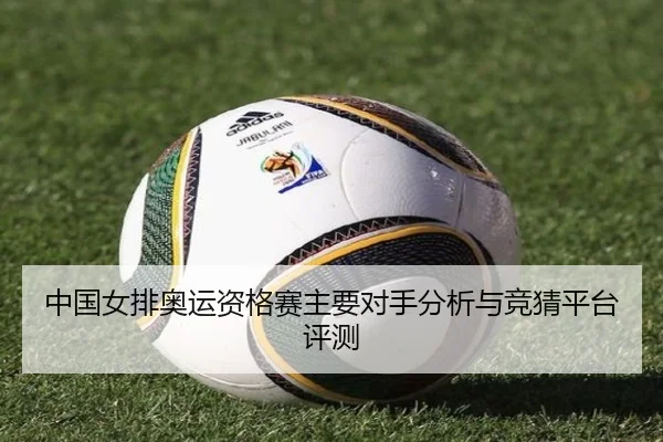 中国女排奥运资格赛主要对手分析与竞猜平台评测